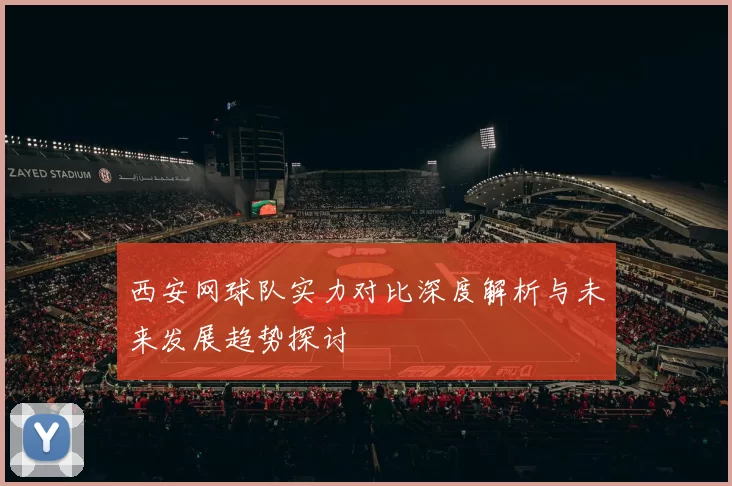 西安网球队实力对比深度解析与未来发展趋势探讨