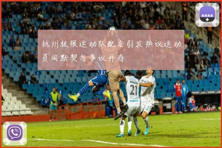 杭州极限运动队配合引发热议运动员间默契与争议并存