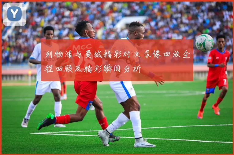 利物浦与曼城精彩对决录像回放全程回顾及精彩瞬间分析