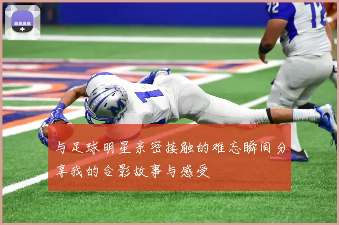 与足球明星亲密接触的难忘瞬间分享我的合影故事与感受