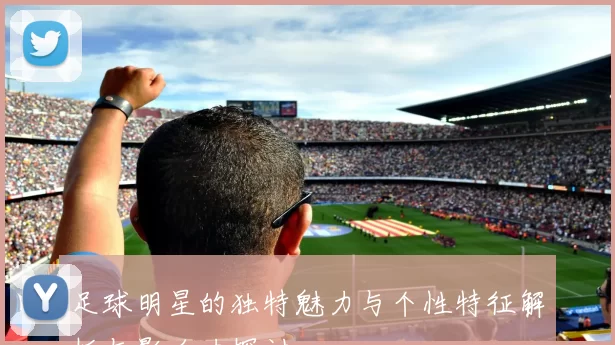 足球明星的独特魅力与个性特征解析与影响力探讨