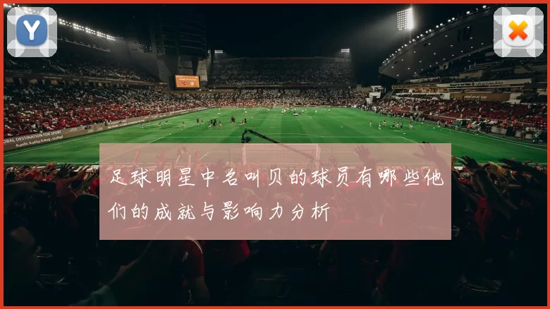 足球明星中名叫贝的球员有哪些他们的成就与影响力分析
