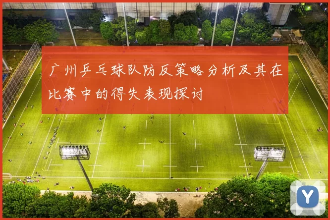 广州乒乓球队防反策略分析及其在比赛中的得失表现探讨