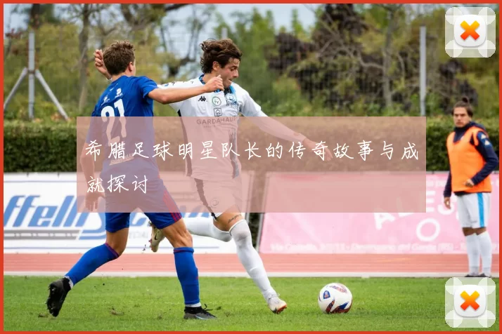 希腊足球明星队长的传奇故事与成就探讨