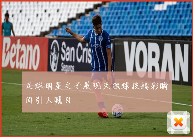 足球明星之子展现天赋球技精彩瞬间引人瞩目