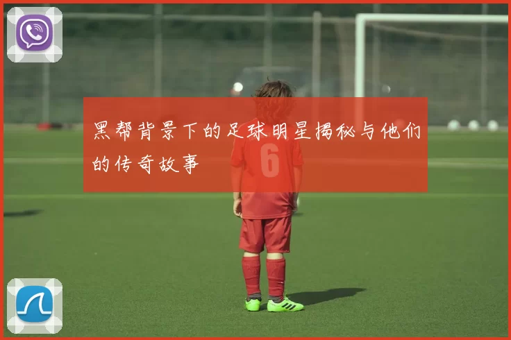 黑帮背景下的足球明星揭秘与他们的传奇故事