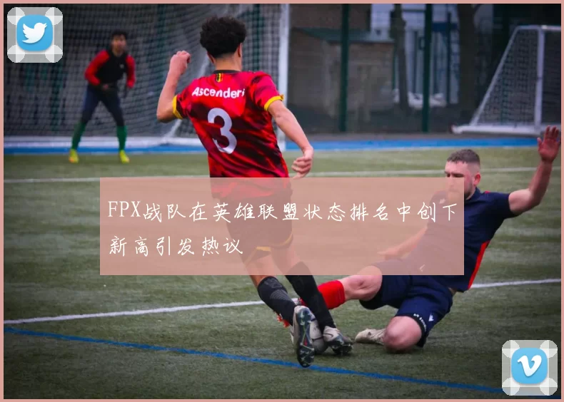 FPX战队在英雄联盟状态排名中创下新高引发热议