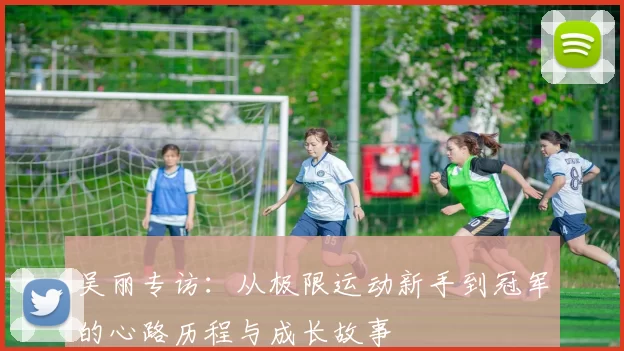 吴丽专访：从极限运动新手到冠军的心路历程与成长故事