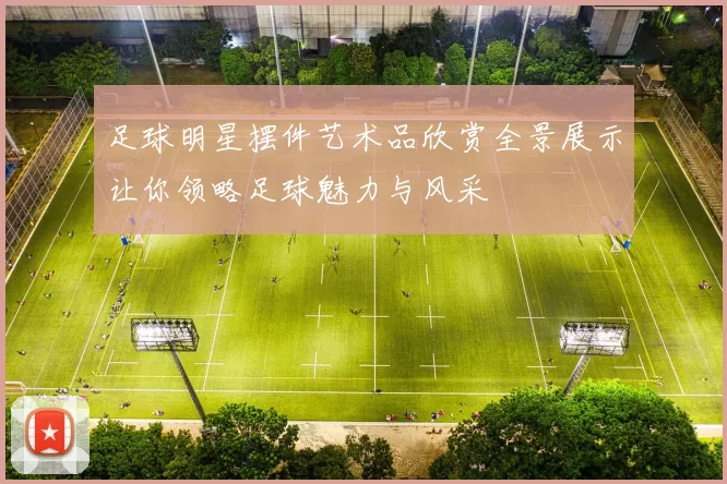 足球明星摆件艺术品欣赏全景展示让你领略足球魅力与风采