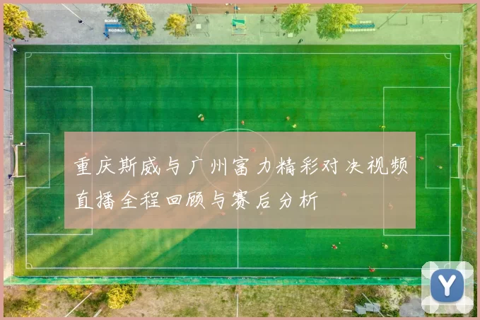 重庆斯威与广州富力精彩对决视频直播全程回顾与赛后分析