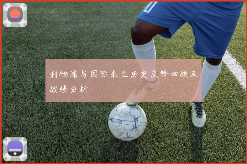 利物浦与国际米兰历史交锋回顾及战绩分析