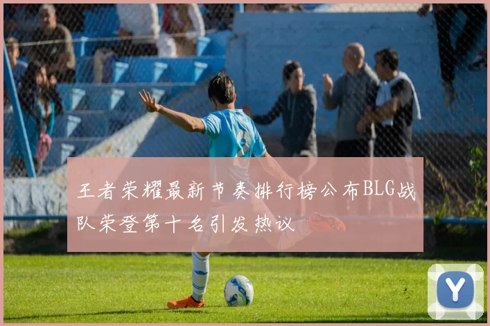 王者荣耀最新节奏排行榜公布BLG战队荣登第十名引发热议