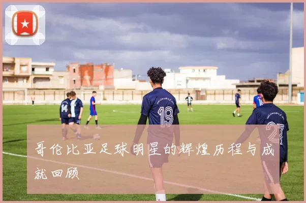 哥伦比亚足球明星的辉煌历程与成就回顾