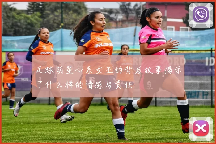 足球明星心系女王的背后故事揭示了什么样的情感与责任