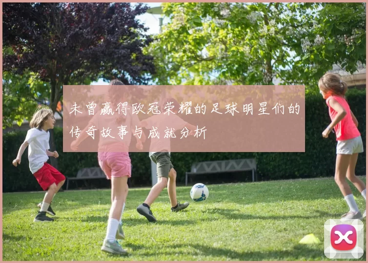未曾赢得欧冠荣耀的足球明星们的传奇故事与成就分析