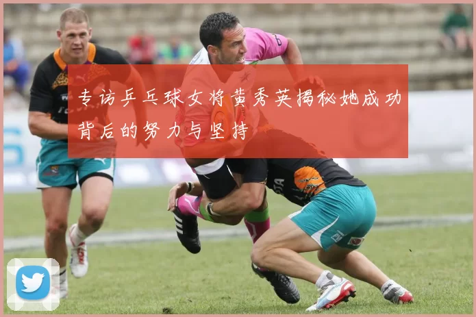 专访乒乓球女将黄秀英揭秘她成功背后的努力与坚持