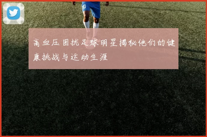 高血压困扰足球明星揭秘他们的健康挑战与运动生涯