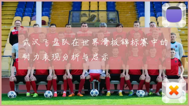 武汉飞盘队在世界滑板锦标赛中的耐力表现分析与启示