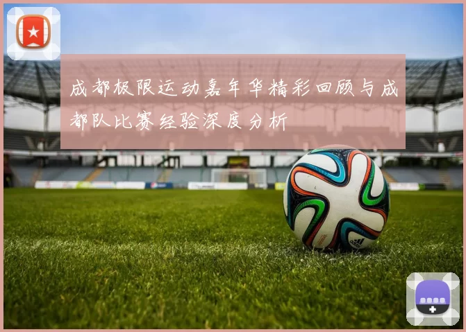 成都极限运动嘉年华精彩回顾与成都队比赛经验深度分析