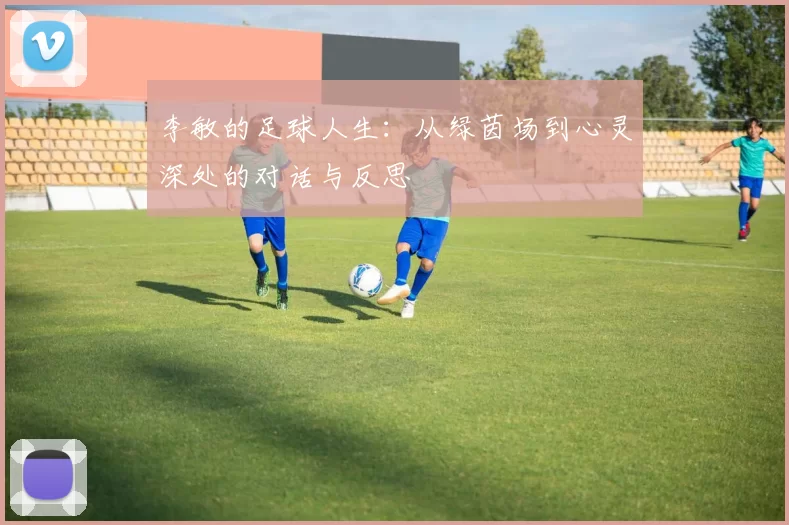 李敏的足球人生：从绿茵场到心灵深处的对话与反思