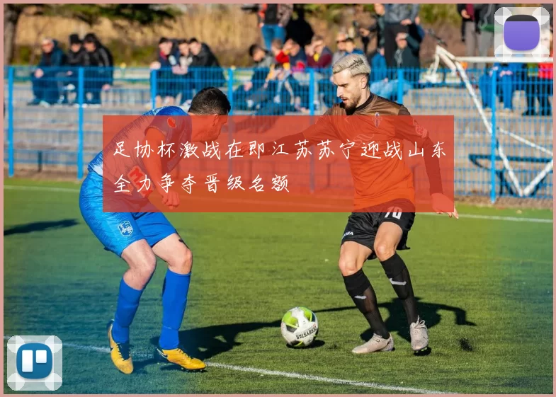 足协杯激战在即江苏苏宁迎战山东全力争夺晋级名额
