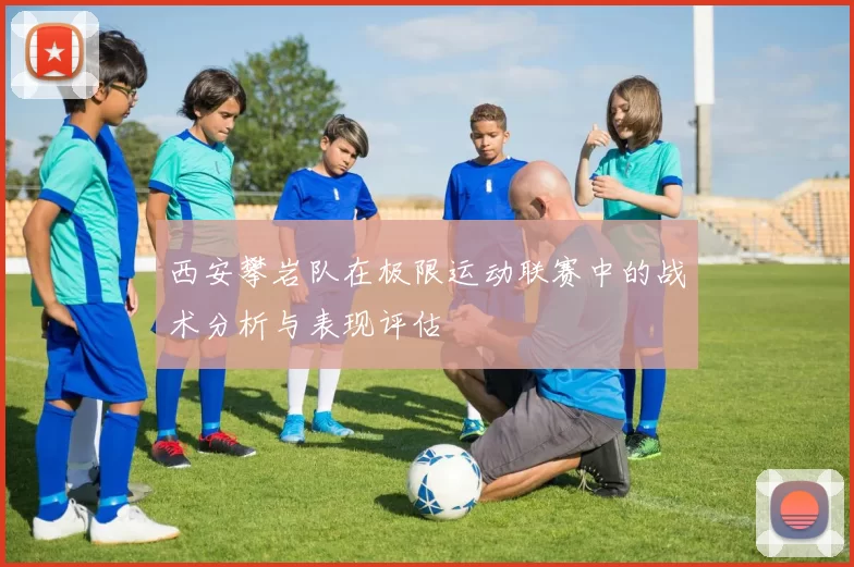 西安攀岩队在极限运动联赛中的战术分析与表现评估