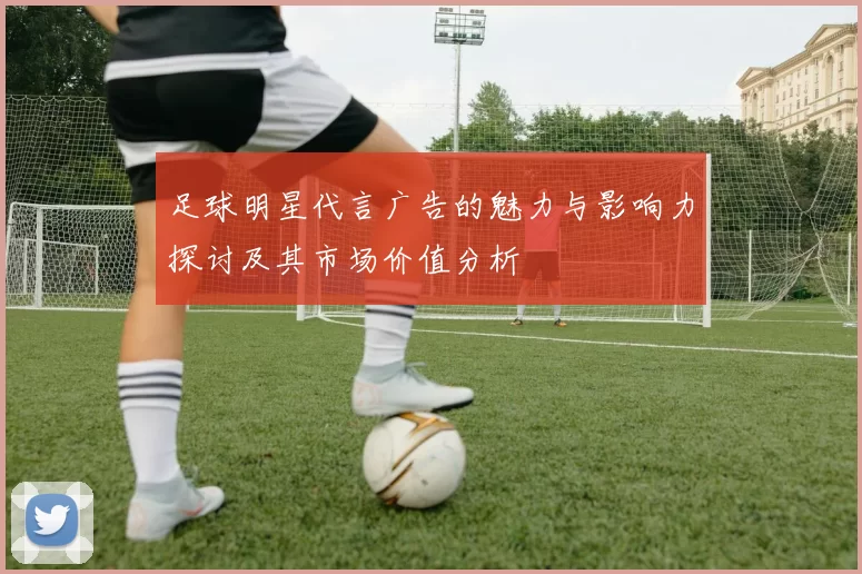 足球明星代言广告的魅力与影响力探讨及其市场价值分析