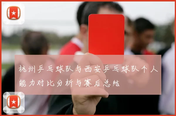 杭州乒乓球队与西安乒乓球队个人能力对比分析与赛后总结