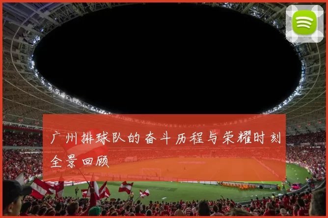广州排球队的奋斗历程与荣耀时刻全景回顾