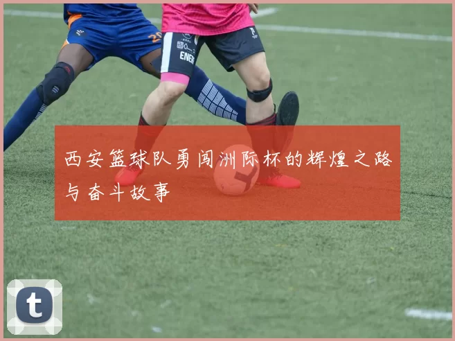 西安篮球队勇闯洲际杯的辉煌之路与奋斗故事