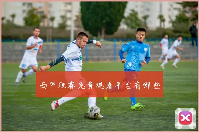 西甲联赛免费观看平台有哪些