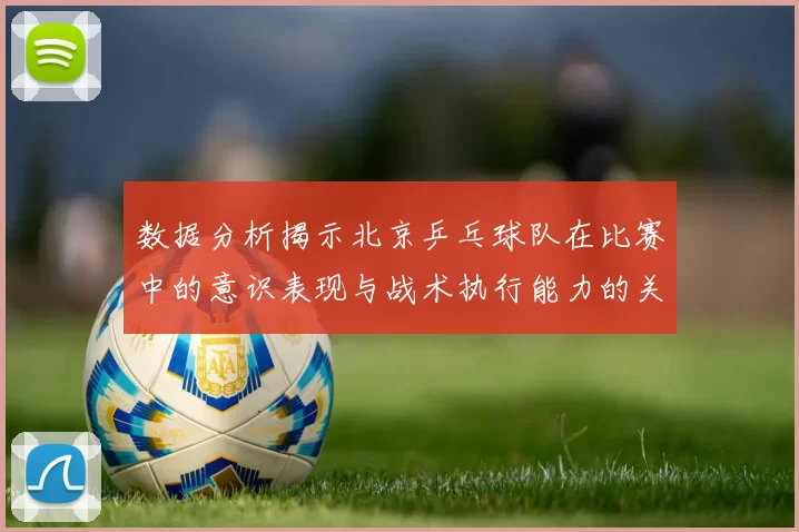 数据分析揭示北京乒乓球队在比赛中的意识表现与战术执行能力的关系