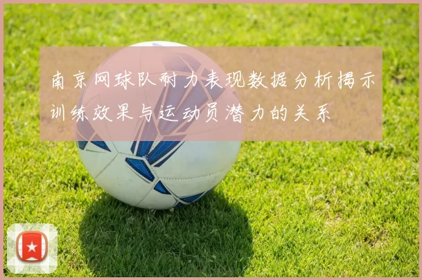 南京网球队耐力表现数据分析揭示训练效果与运动员潜力的关系