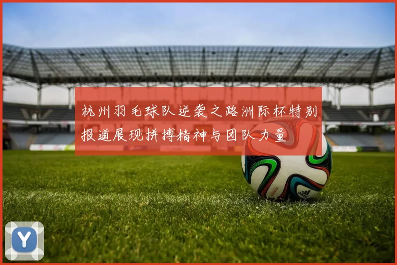 杭州羽毛球队逆袭之路洲际杯特别报道展现拼搏精神与团队力量