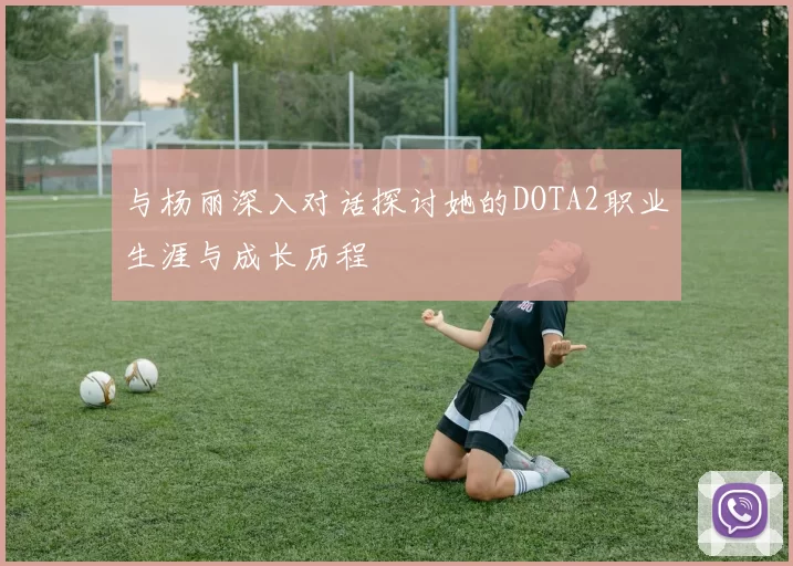 与杨丽深入对话探讨她的DOTA2职业生涯与成长历程
