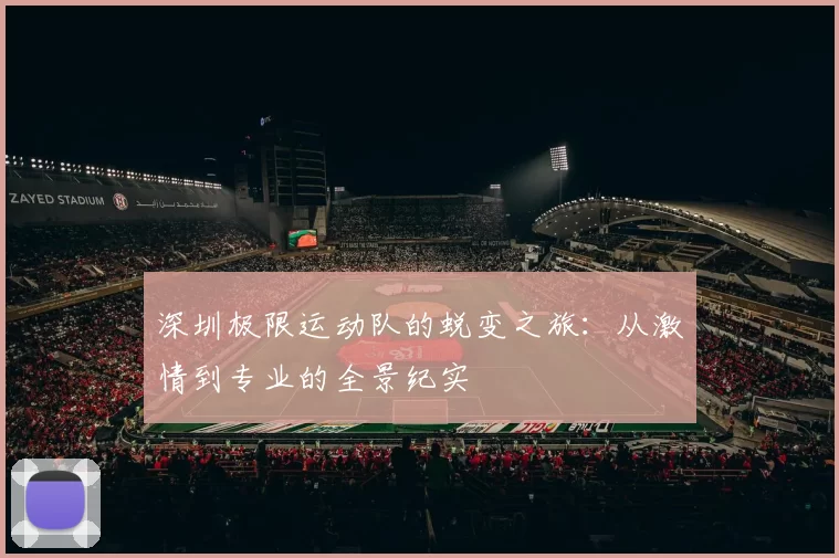 深圳极限运动队的蜕变之旅：从激情到专业的全景纪实