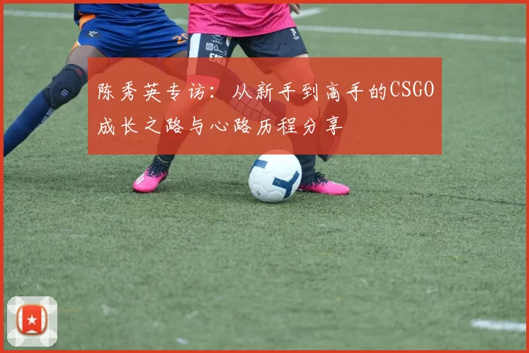 陈秀英专访：从新手到高手的CSGO成长之路与心路历程分享