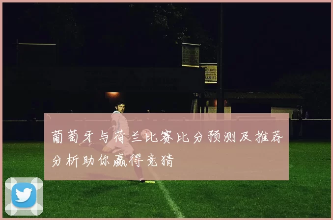 葡萄牙与荷兰比赛比分预测及推荐分析助你赢得竞猜