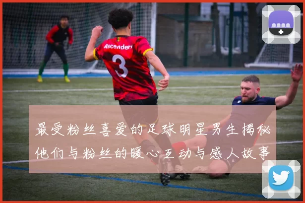 最受粉丝喜爱的足球明星男生揭秘他们与粉丝的暖心互动与感人故事