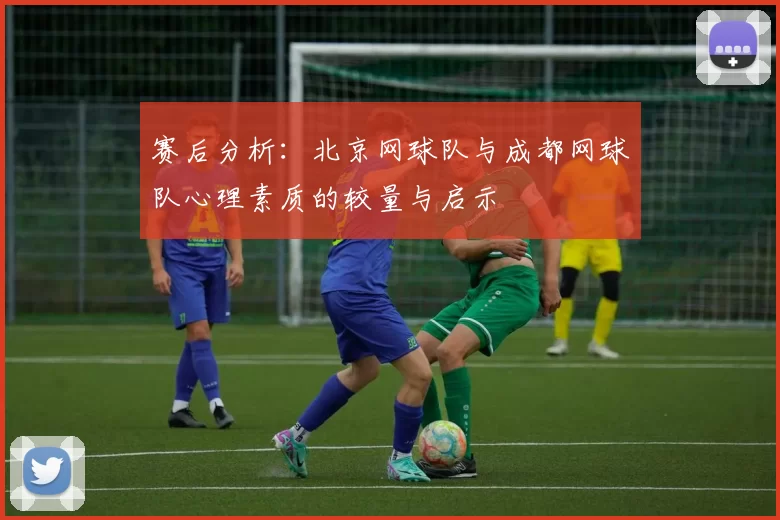 赛后分析：北京网球队与成都网球队心理素质的较量与启示