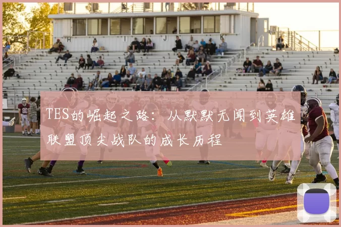 TES的崛起之路：从默默无闻到英雄联盟顶尖战队的成长历程