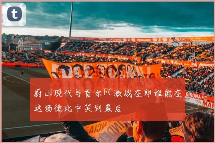 蔚山现代与首尔FC激战在即谁能在这场德比中笑到最后
