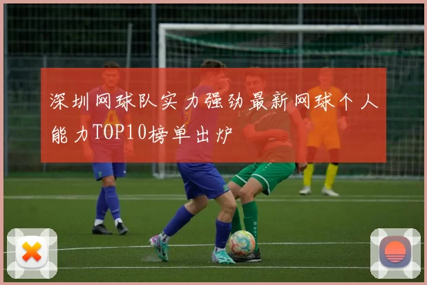深圳网球队实力强劲最新网球个人能力TOP10榜单出炉