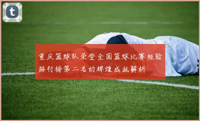 重庆篮球队荣登全国篮球比赛经验排行榜第二名的辉煌成就解析