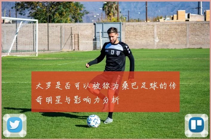 大罗是否可以被称为桑巴足球的传奇明星与影响力分析