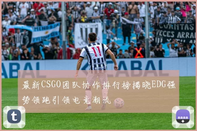最新CSGO团队协作排行榜揭晓EDG强势领跑引领电竞潮流