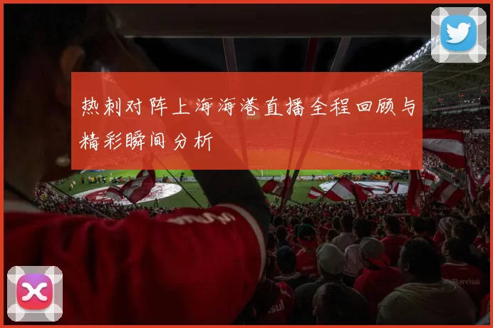 热刺对阵上海海港直播全程回顾与精彩瞬间分析