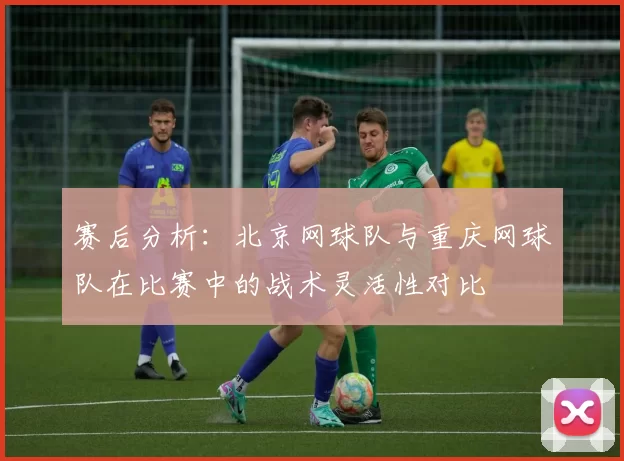 赛后分析：北京网球队与重庆网球队在比赛中的战术灵活性对比