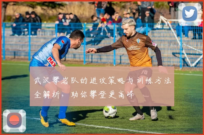 武汉攀岩队的进攻策略与训练方法全解析，助你攀登更高峰