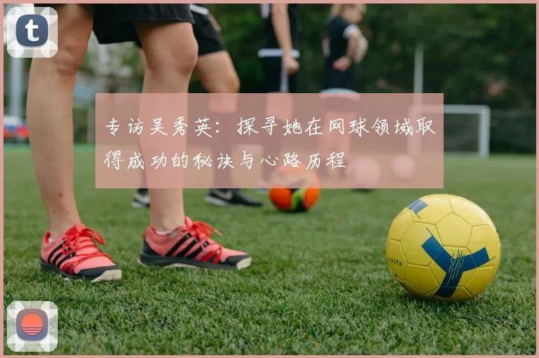 专访吴秀英：探寻她在网球领域取得成功的秘诀与心路历程